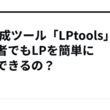 LP作成ツール「LPtools」で初心者でもLPを簡単に作成できるの？