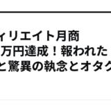 アフィリエイト月商1300万円達成！報われた努力と驚異の執念とオタクの底力