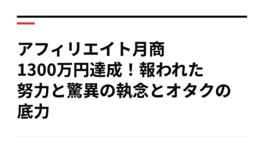 アフィリエイト月商1300万円達成！報われた努力と驚異の執念とオタクの底力