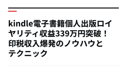 kindle電子書籍個人出版ロイヤリティ収益339万円突破！印税収入爆発のノウハウとテクニック
