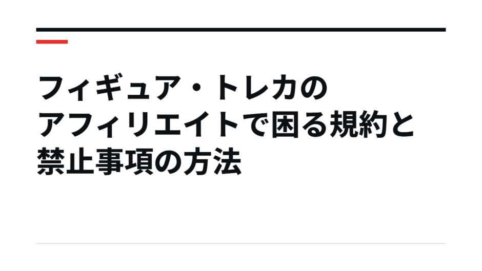 フィギュア・トレカのアフィリエイトで困る規約と禁止事項の方法