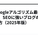 【Googleアルゴリズム最新動向】SEOに強いブログの作り方（2025年版）