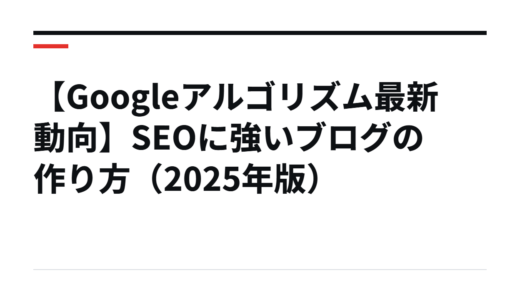 【Googleアルゴリズム最新動向】SEOに強いブログの作り方（2025年版）