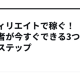 アフィリエイトで稼ぐ！初心者が今すぐできる3つの実践ステップ