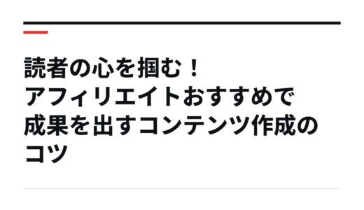 読者の心を掴む！アフィリエイトおすすめで成果を出すコンテンツ作成のコツ