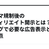 ステマ規制後のアフィリエイト開示とは？ブログで必要な広告表示と注意点