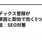 インデックス登録が遅い原因と即効で効く5つの対処法｜SEO対策
